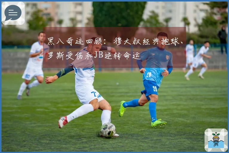黑八奇迹回顾：穆大叔经典抱球、罗斯受伤和JB逆转命运