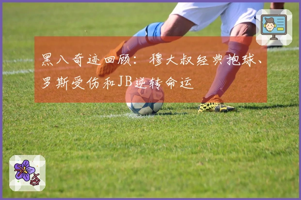 黑八奇迹回顾：穆大叔经典抱球、罗斯受伤和JB逆转命运