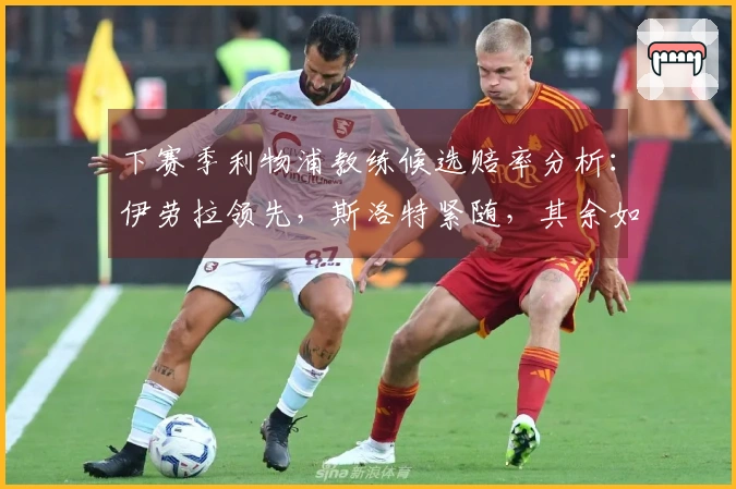 下赛季利物浦教练候选赔率分析：伊劳拉领先，斯洛特紧随，其余如克洛普亦在列