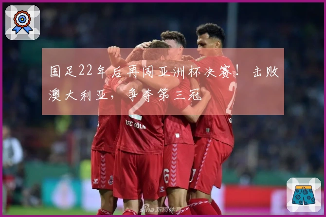 国足22年后再闯亚洲杯决赛！击败澳大利亚，争夺第三冠