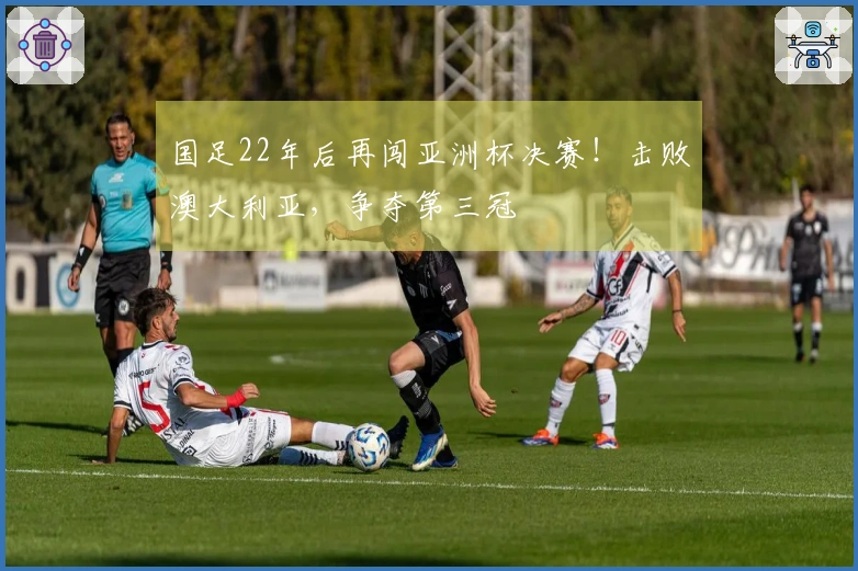 国足22年后再闯亚洲杯决赛!击败澳大利亚,争夺第三冠