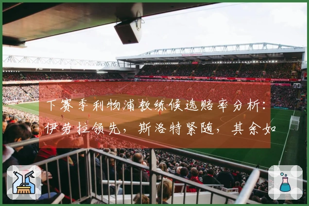 下赛季利物浦教练候选赔率分析：伊劳拉领先，斯洛特紧随，其余如克洛普亦在列